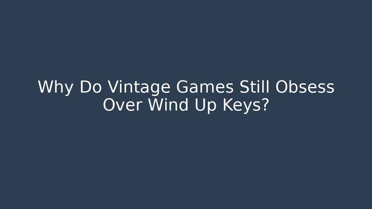 Why Do Vintage Games Still Obsess Over Wind Up Keys?