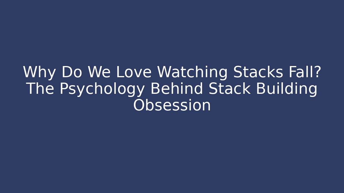 Why Do We Love Watching Stacks Fall? The Psychology Behind Stack Building Obsession
