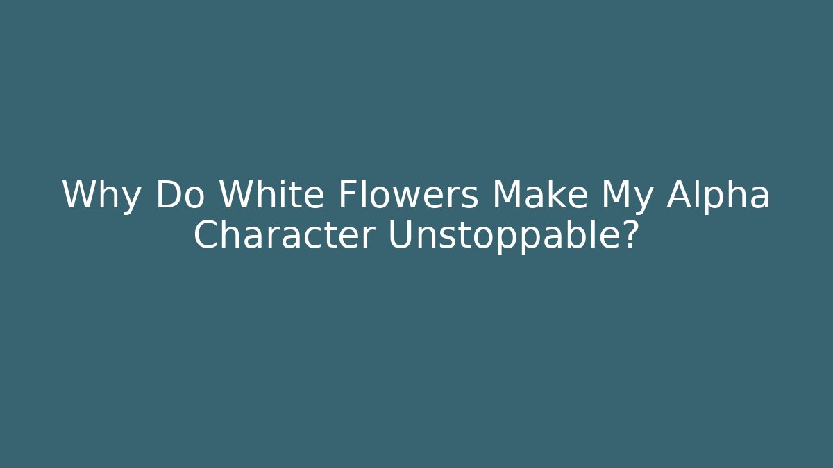 Why Do White Flowers Make My Alpha Character Unstoppable?