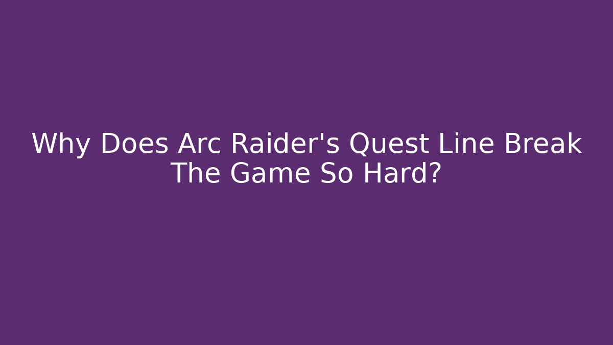 Why Does Arc Raider's Quest Line Break The Game So Hard?
