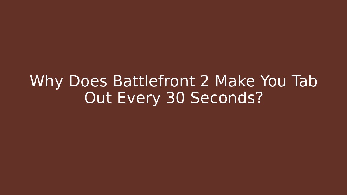 Why Does Battlefront 2 Make You Tab Out Every 30 Seconds?