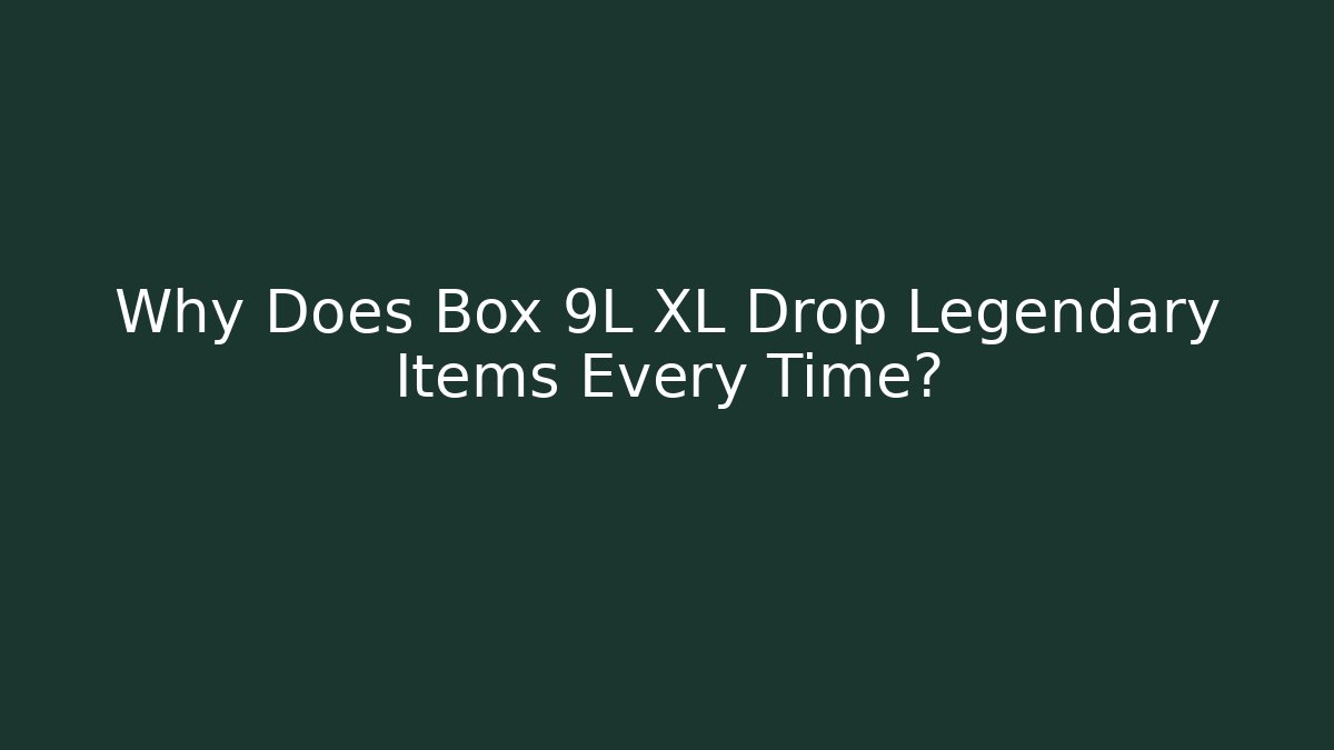 Why Does Box 9L XL Drop Legendary Items Every Time?