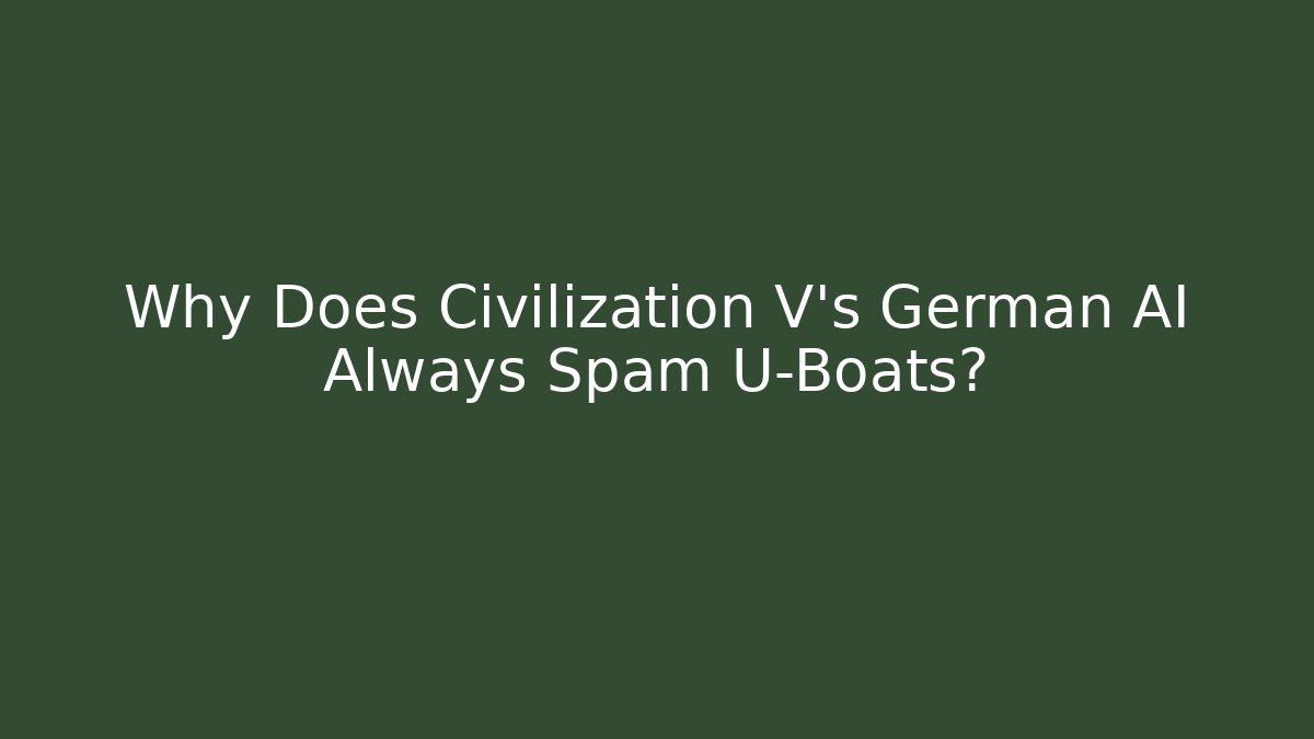 Why Does Civilization V's German AI Always Spam U-Boats?