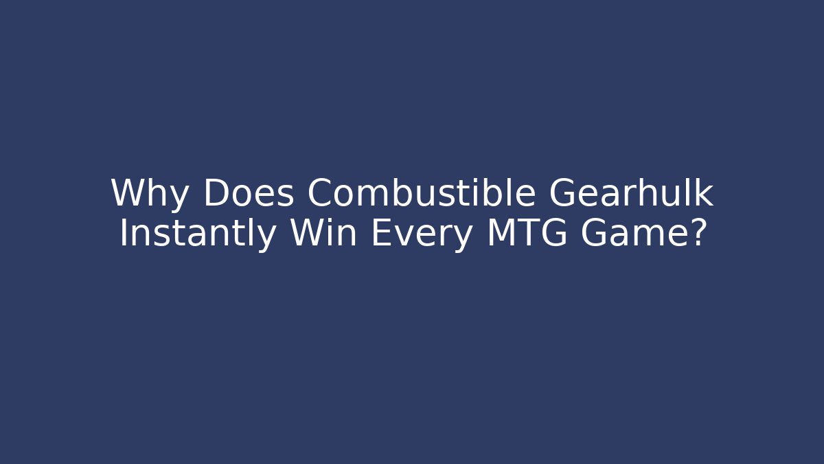 Why Does Combustible Gearhulk Instantly Win Every MTG Game?