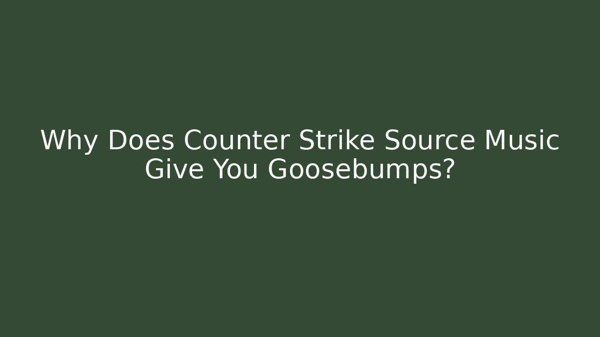 Why Does Counter Strike Source Music Give You Goosebumps?