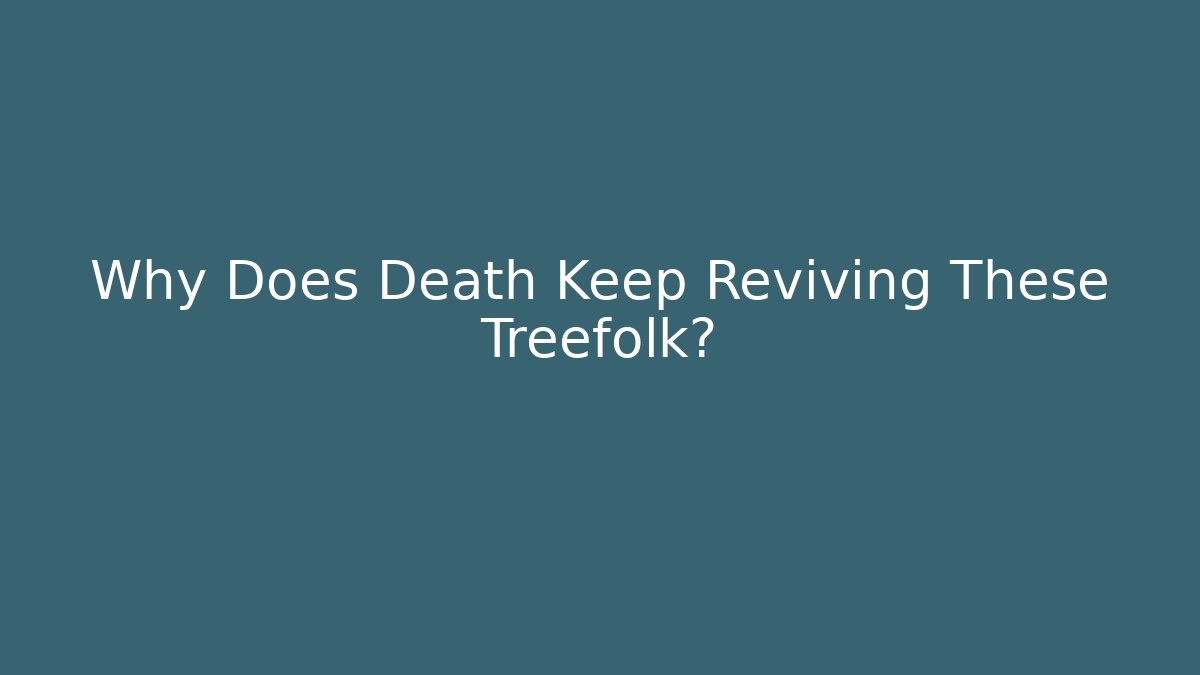 Why Does Death Keep Reviving These Treefolk?