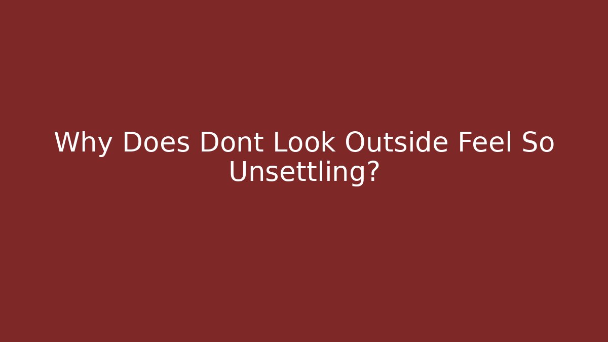 Why Does Dont Look Outside Feel So Unsettling?