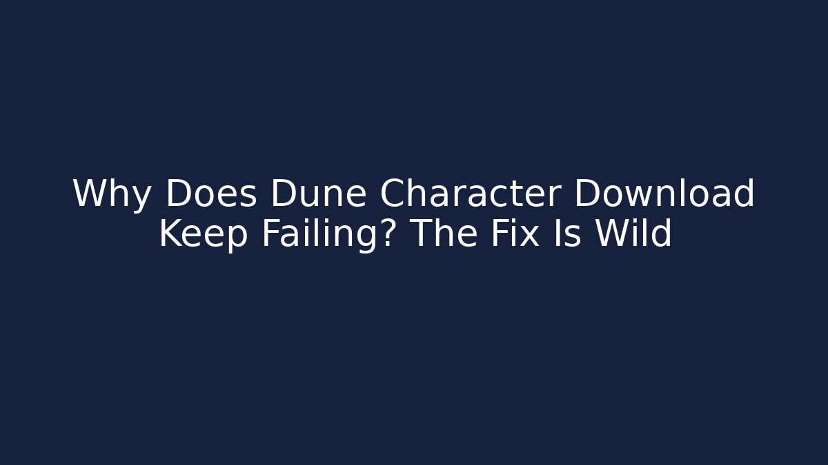 Why Does Dune Character Download Keep Failing? The Fix Is Wild