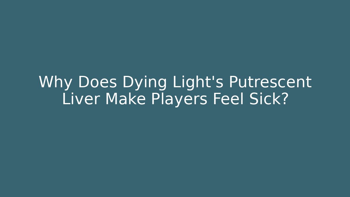 Why Does Dying Light's Putrescent Liver Make Players Feel Sick?