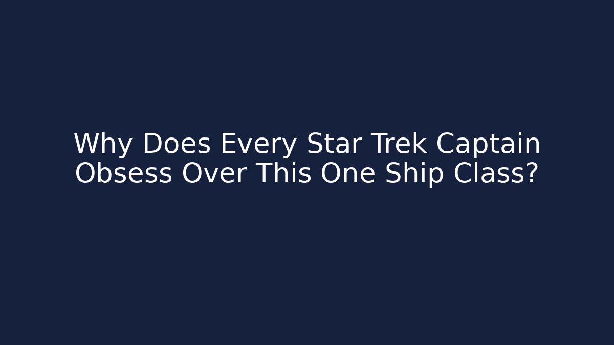 Why Does Every Star Trek Captain Obsess Over This One Ship Class?
