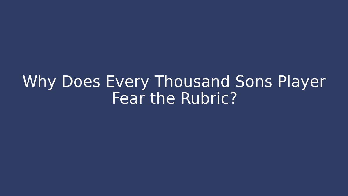 Why Does Every Thousand Sons Player Fear the Rubric?