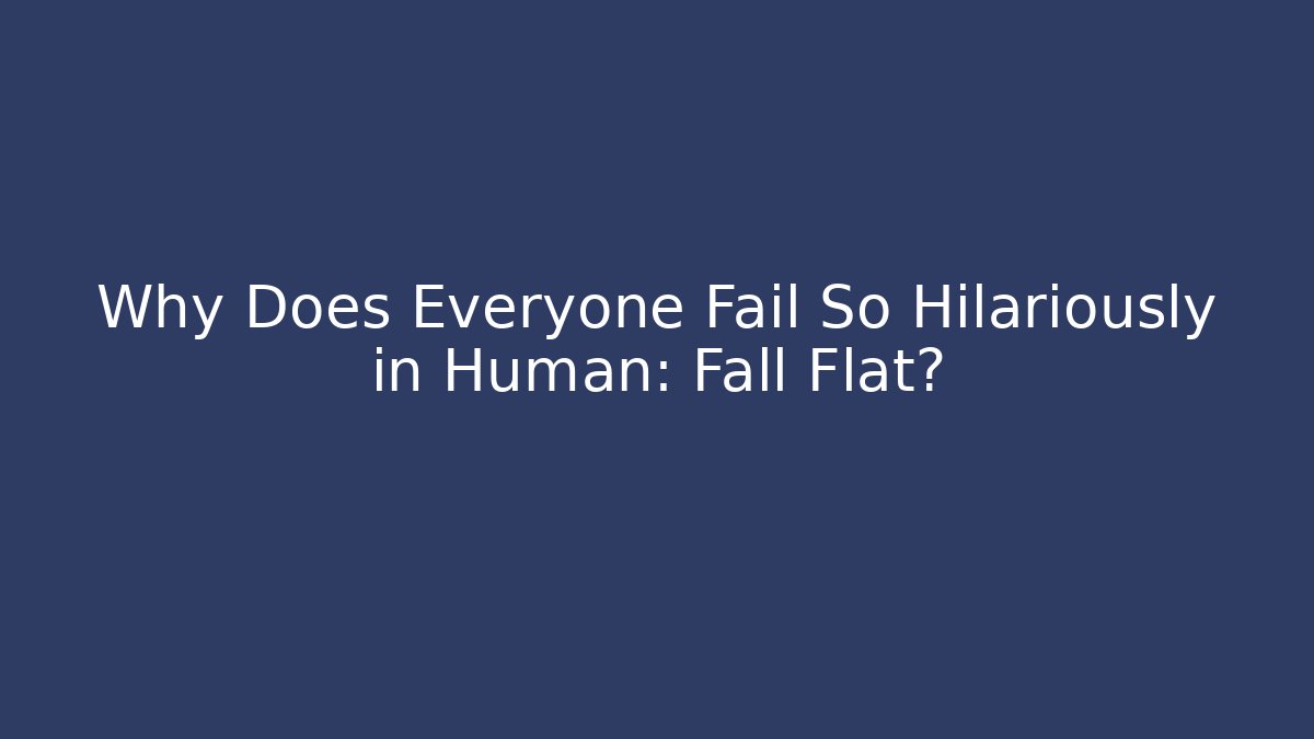 Why Does Everyone Fail So Hilariously in Human: Fall Flat?