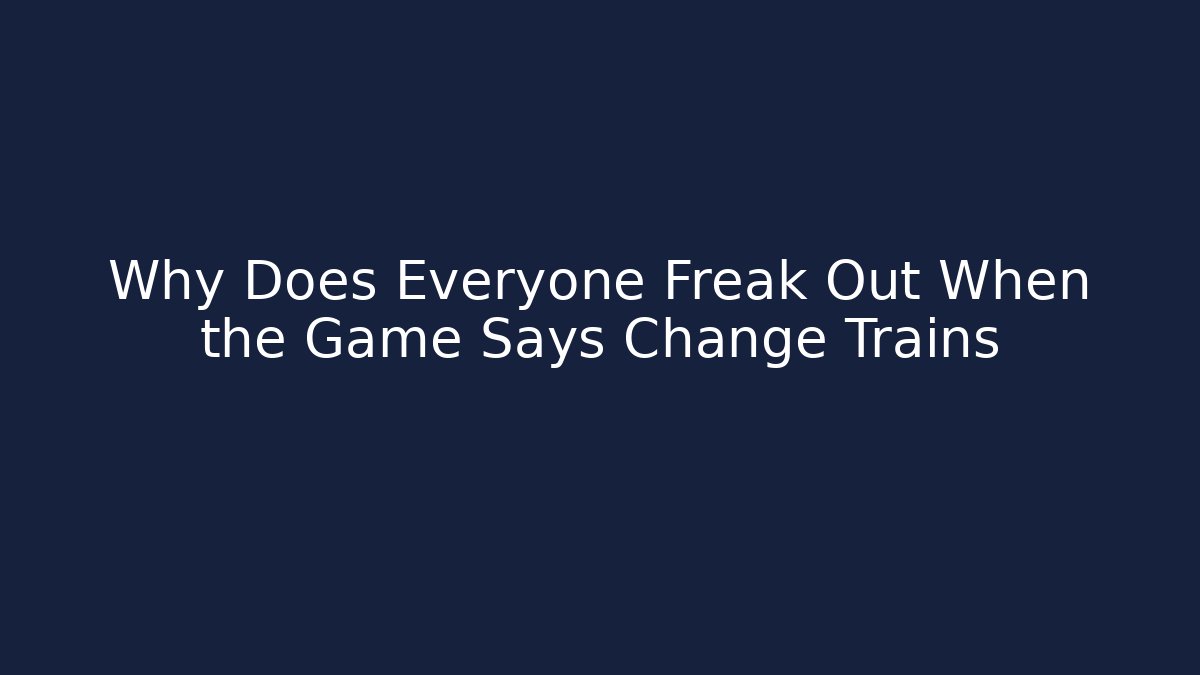 Why Does Everyone Freak Out When the Game Says Change Trains