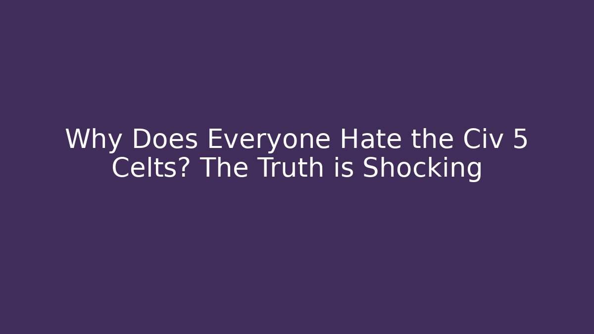 Why Does Everyone Hate the Civ 5 Celts? The Truth is Shocking