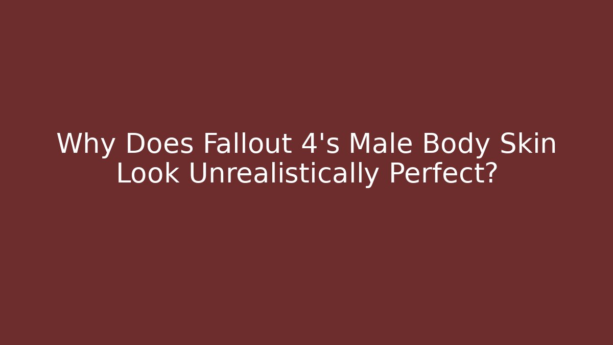Why Does Fallout 4's Male Body Skin Look Unrealistically Perfect?