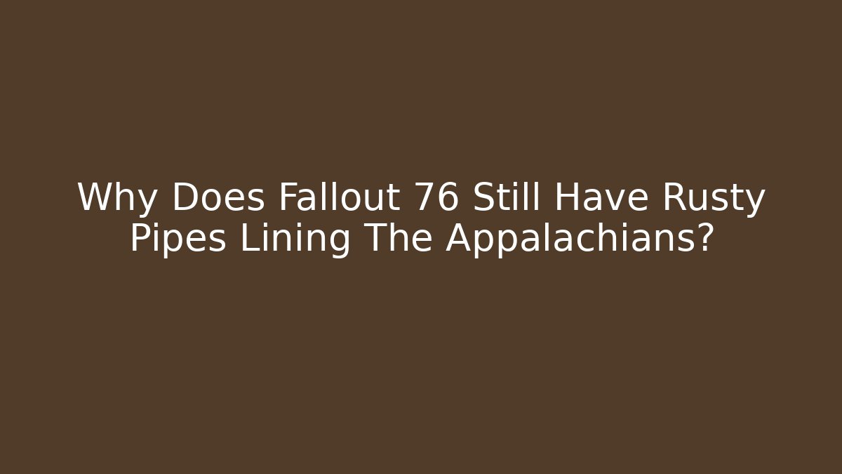 Why Does Fallout 76 Still Have Rusty Pipes Lining The Appalachians?