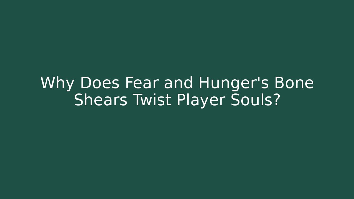 Why Does Fear and Hunger's Bone Shears Twist Player Souls?