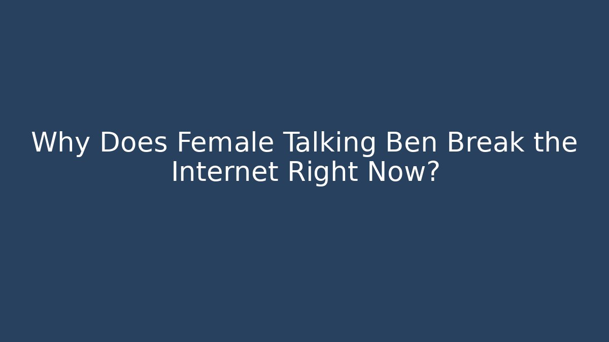 Why Does Female Talking Ben Break the Internet Right Now?