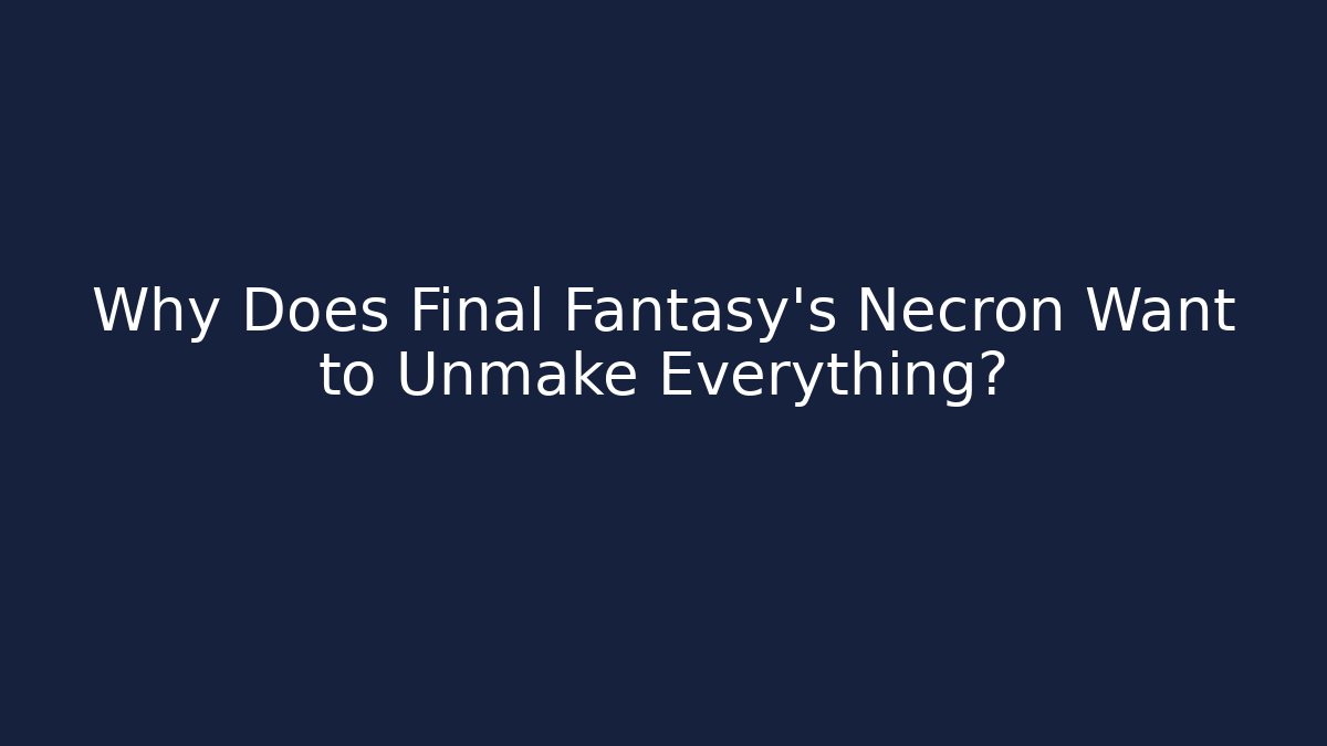 Why Does Final Fantasy's Necron Want to Unmake Everything?