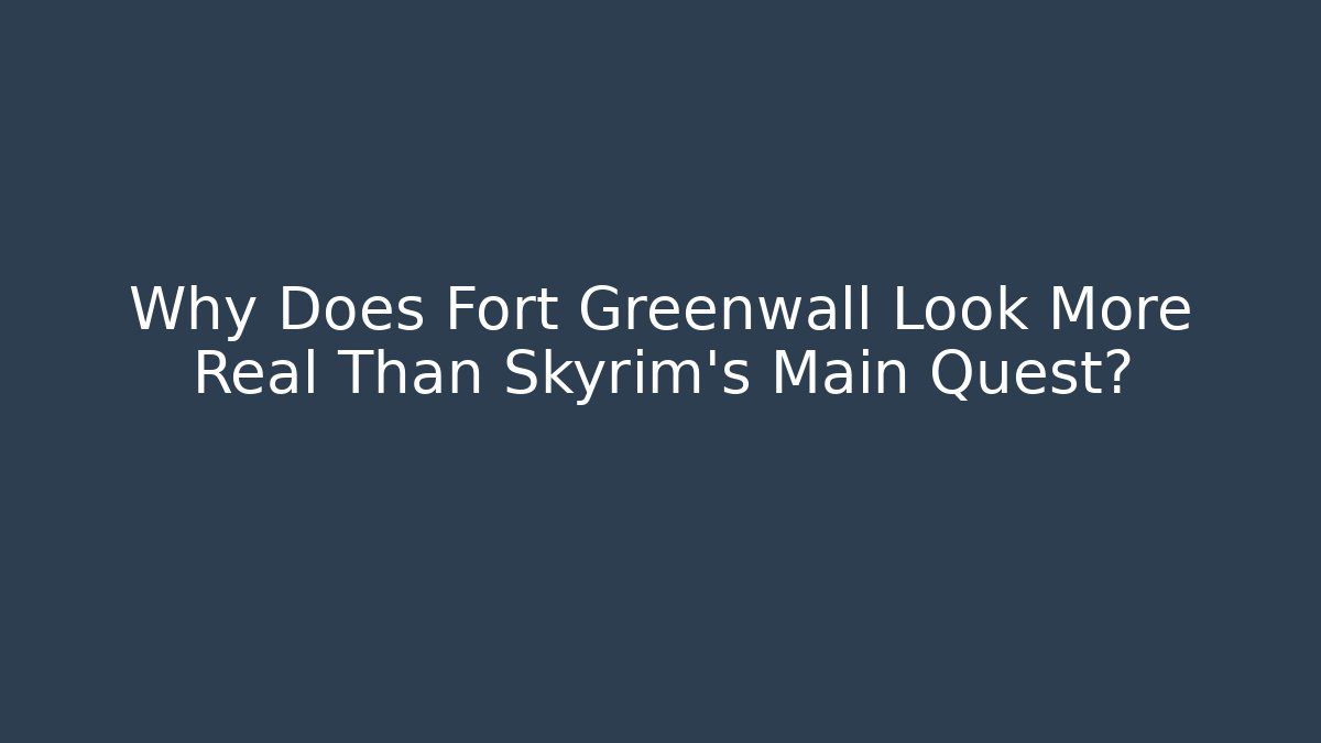 Why Does Fort Greenwall Look More Real Than Skyrim's Main Quest?