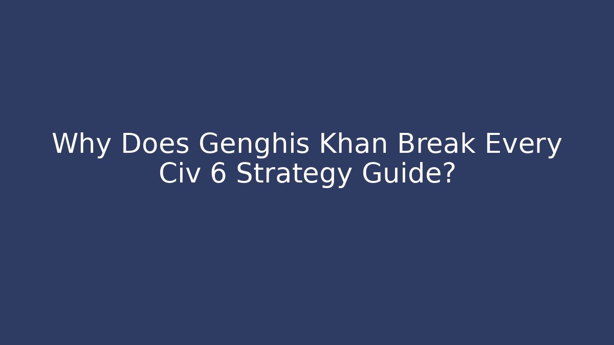 Why Does Genghis Khan Break Every Civ 6 Strategy Guide?