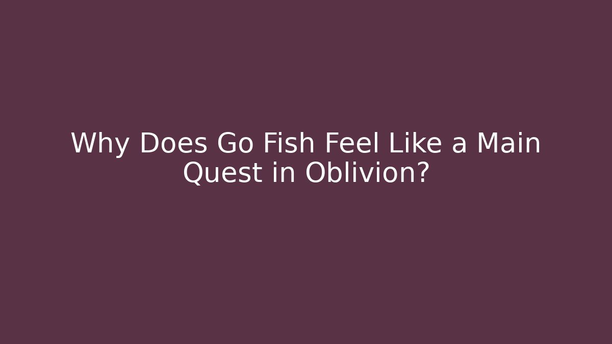 Why Does Go Fish Feel Like a Main Quest in Oblivion?