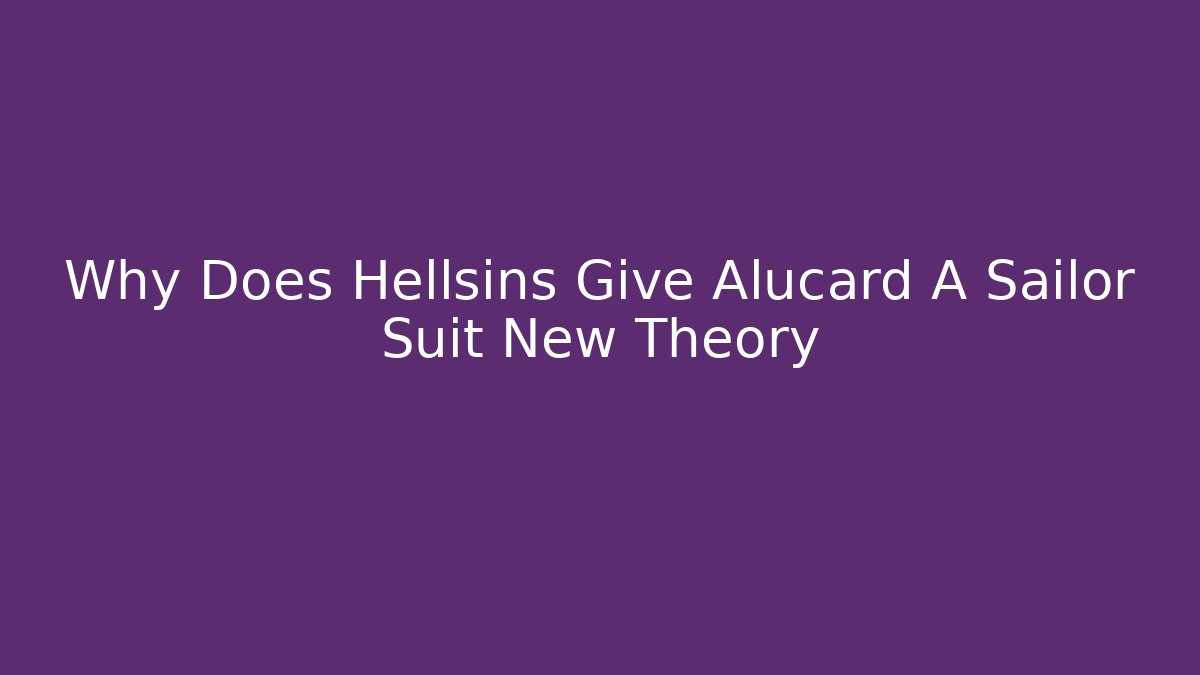 Why Does Hellsins Give Alucard A Sailor Suit New Theory
