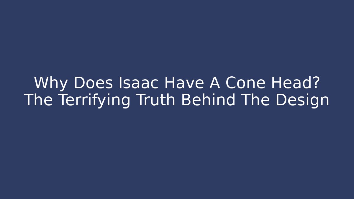 Why Does Isaac Have A Cone Head? The Terrifying Truth Behind The Design