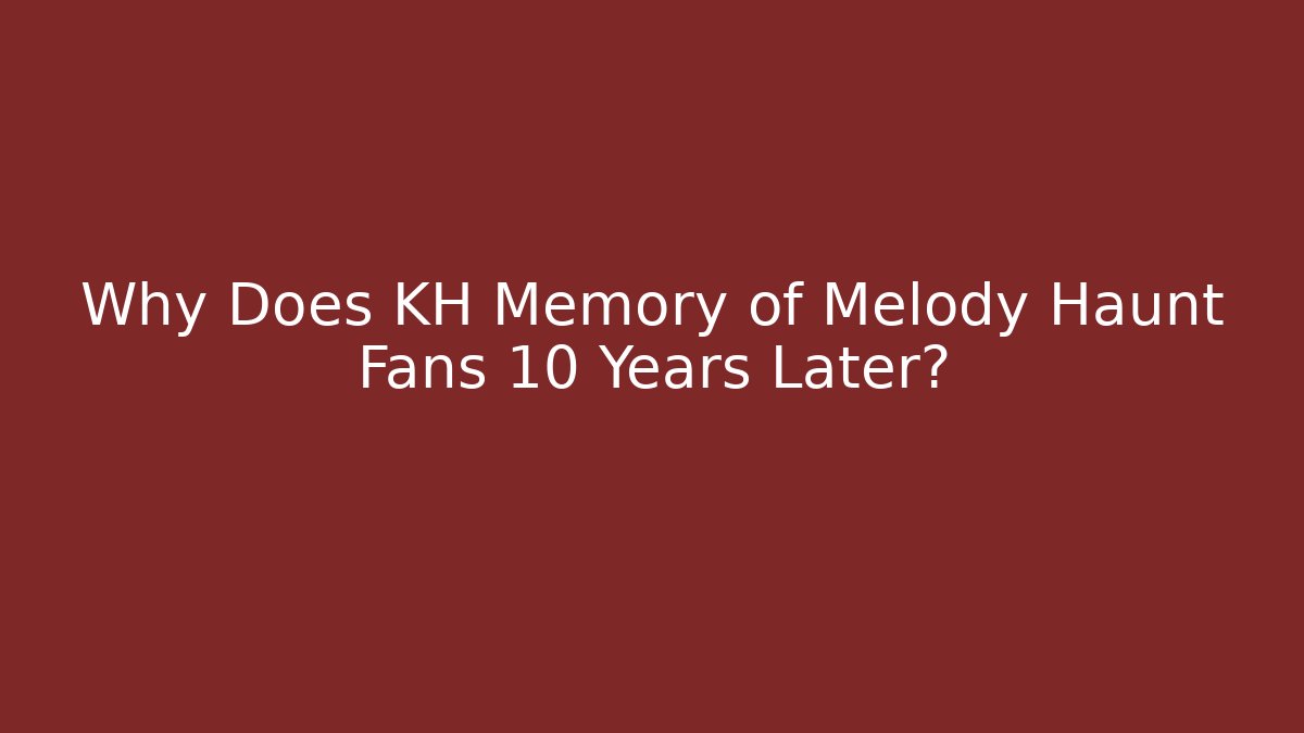 Why Does KH Memory of Melody Haunt Fans 10 Years Later?
