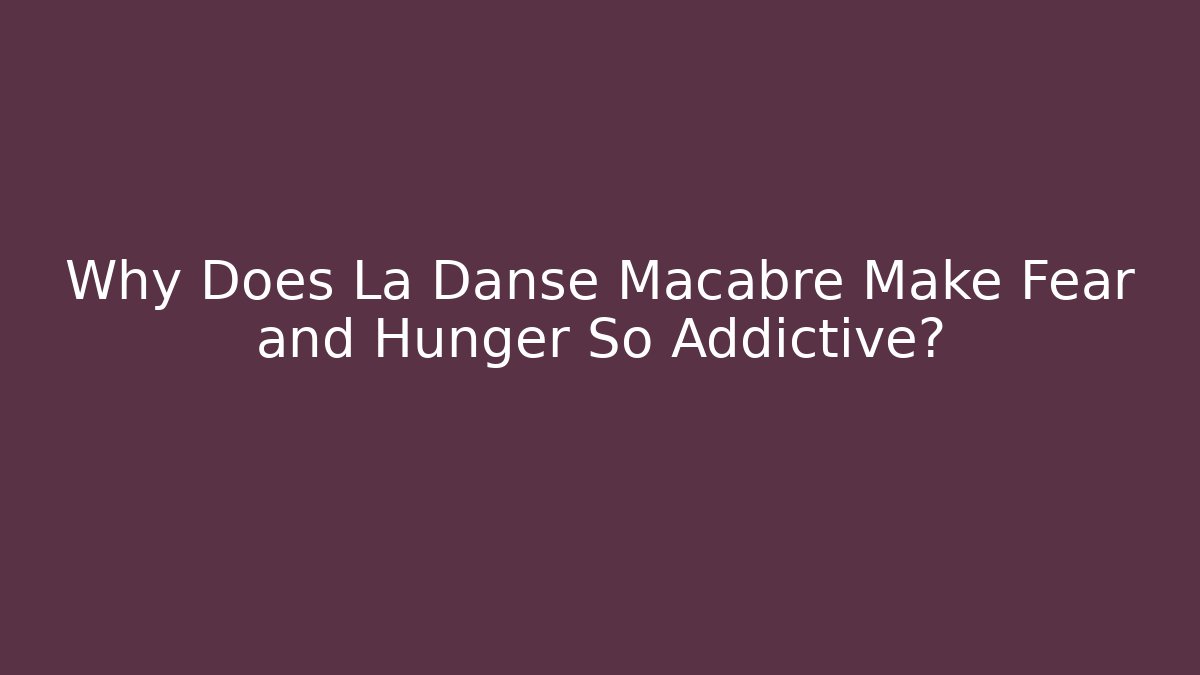 Why Does La Danse Macabre Make Fear and Hunger So Addictive?