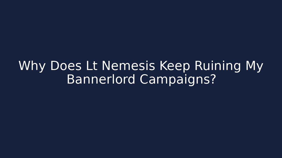Why Does Lt Nemesis Keep Ruining My Bannerlord Campaigns?