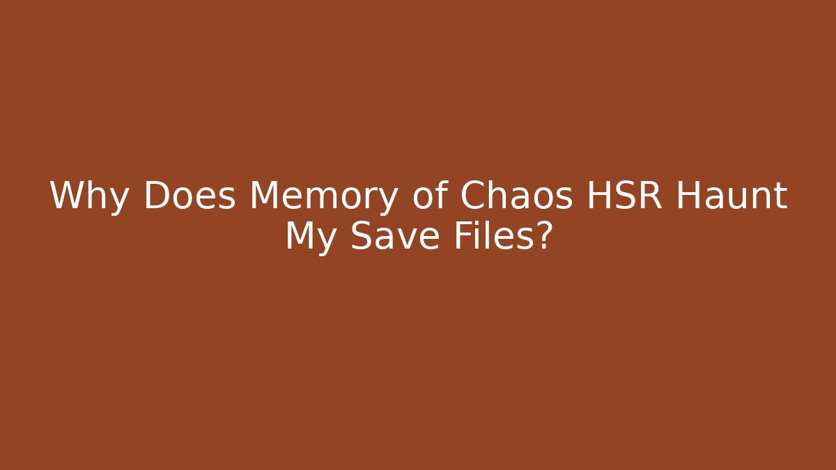 Why Does Memory of Chaos HSR Haunt My Save Files?