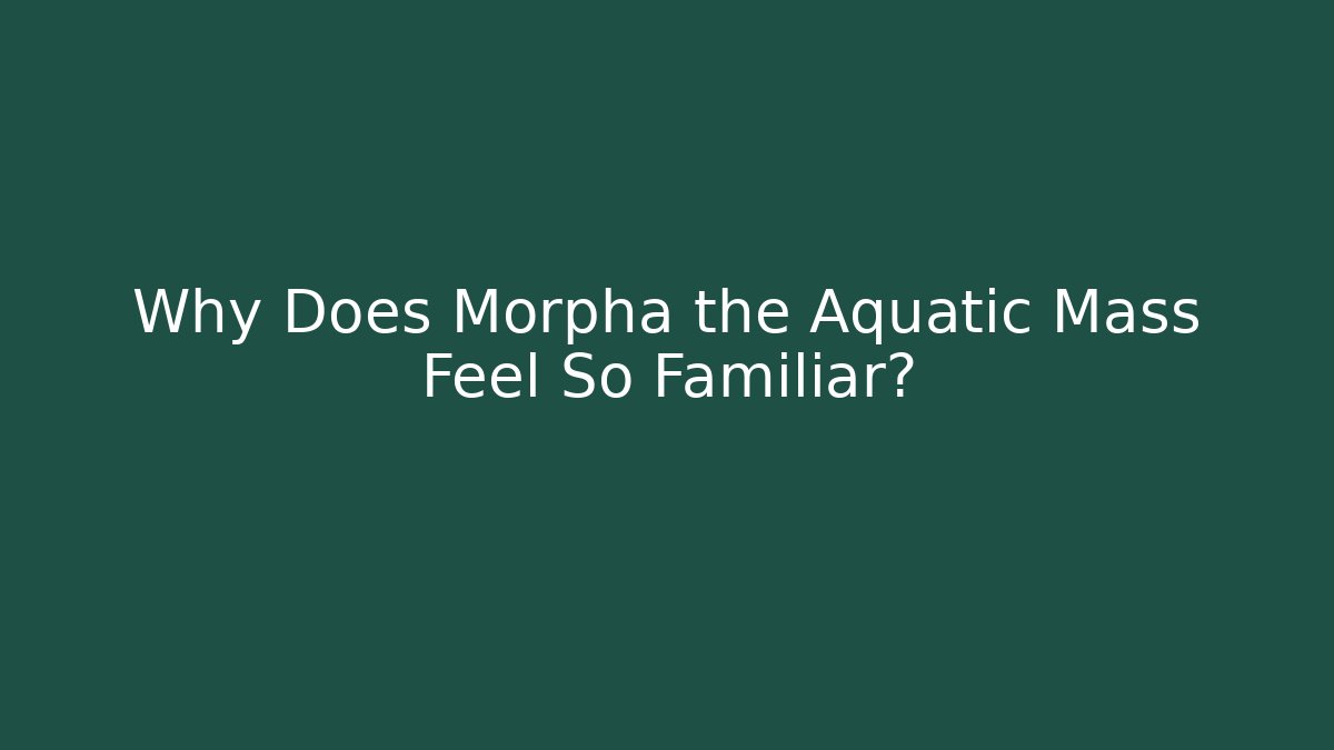 Why Does Morpha the Aquatic Mass Feel So Familiar?