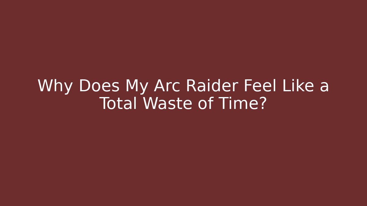Why Does My Arc Raider Feel Like a Total Waste of Time?