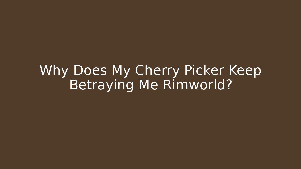 Why Does My Cherry Picker Keep Betraying Me Rimworld?