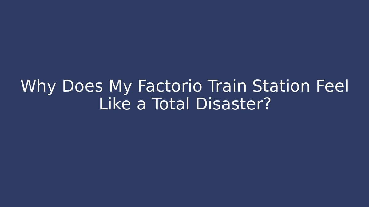 Why Does My Factorio Train Station Feel Like a Total Disaster?