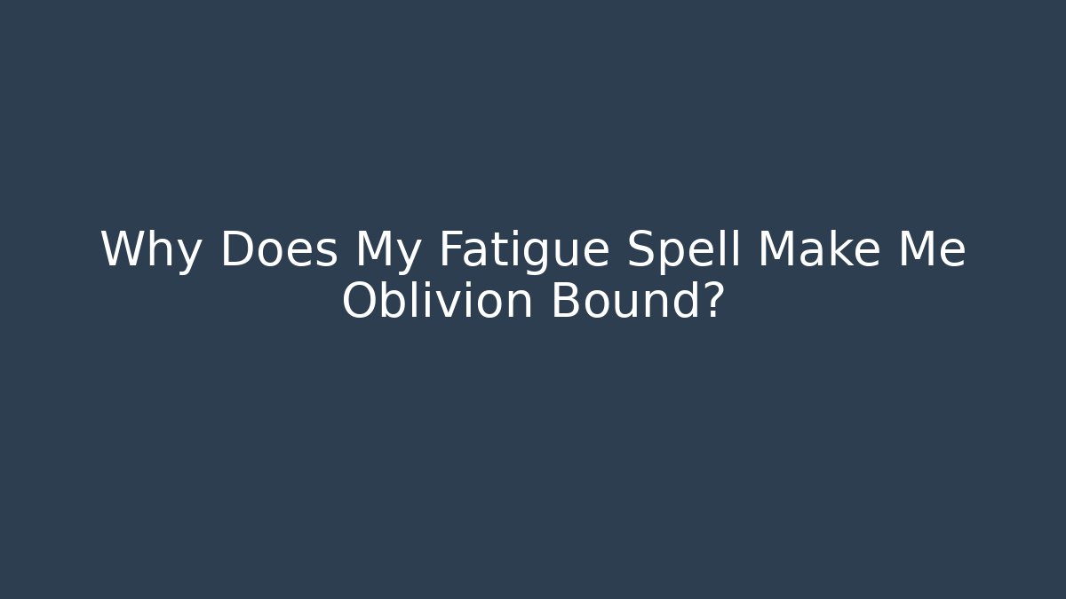Why Does My Fatigue Spell Make Me Oblivion Bound?