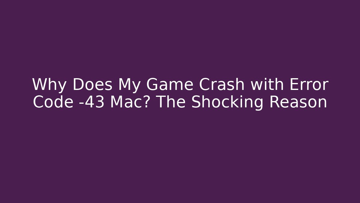Why Does My Game Crash with Error Code -43 Mac? The Shocking Reason