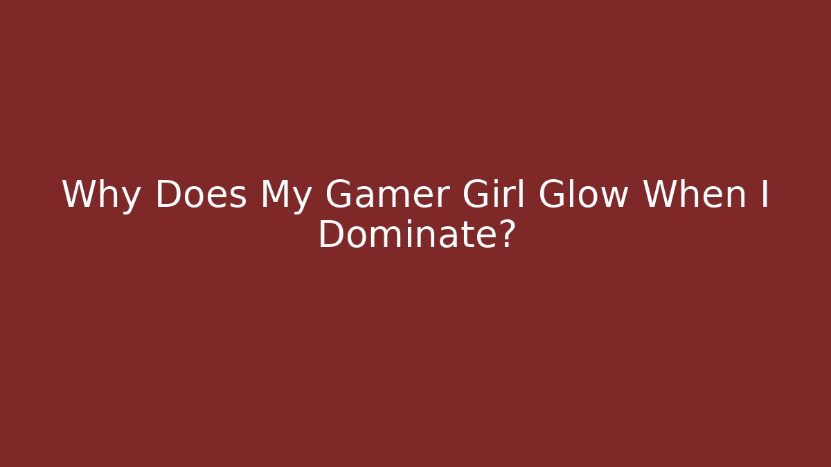 Why Does My Gamer Girl Glow When I Dominate?