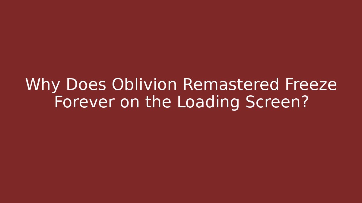 Why Does Oblivion Remastered Freeze Forever on the Loading Screen? - Vintage E-Juice