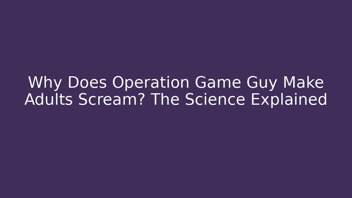 Why Does Operation Game Guy Make Adults Scream? The Science Explained
