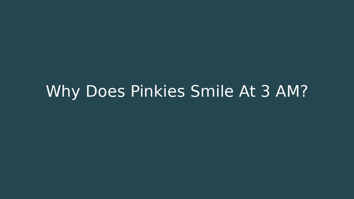 Why Does Pinkies Smile At 3 AM?
