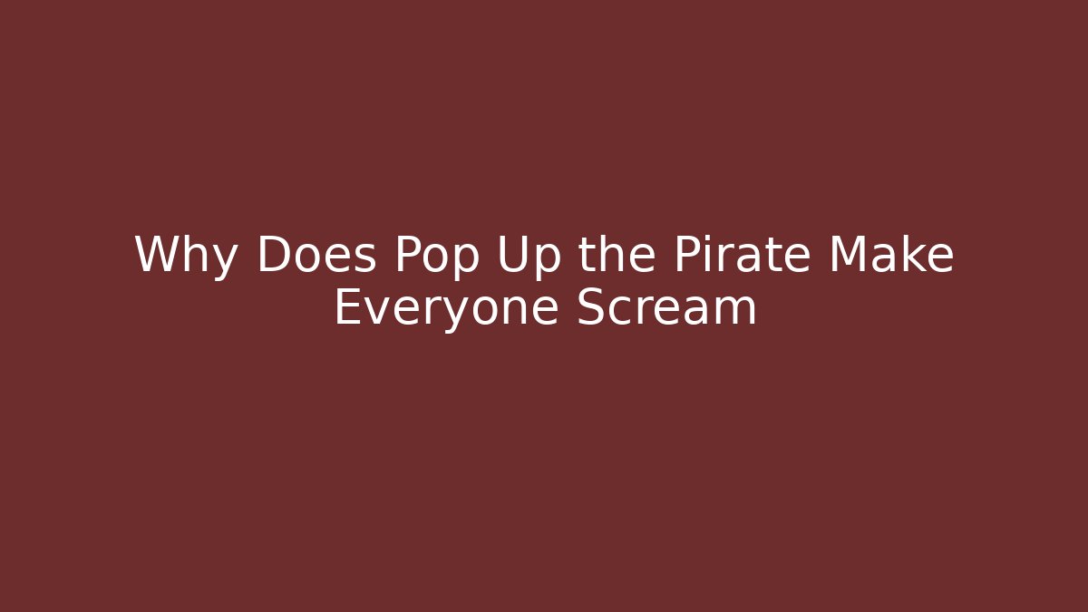 Why Does Pop Up the Pirate Make Everyone Scream