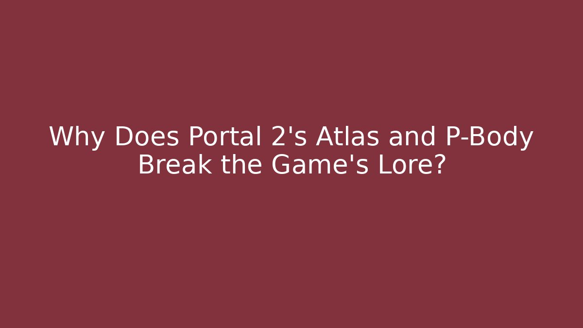 Why Does Portal 2's Atlas and P-Body Break the Game's Lore?