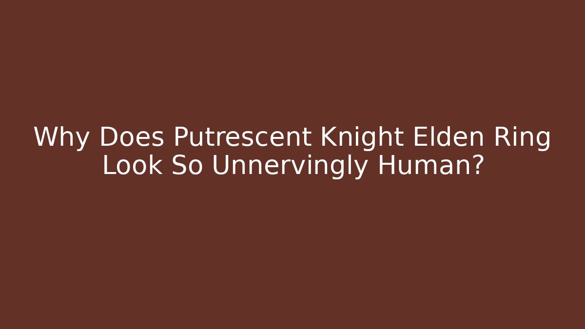 Why Does Putrescent Knight Elden Ring Look So Unnervingly Human?