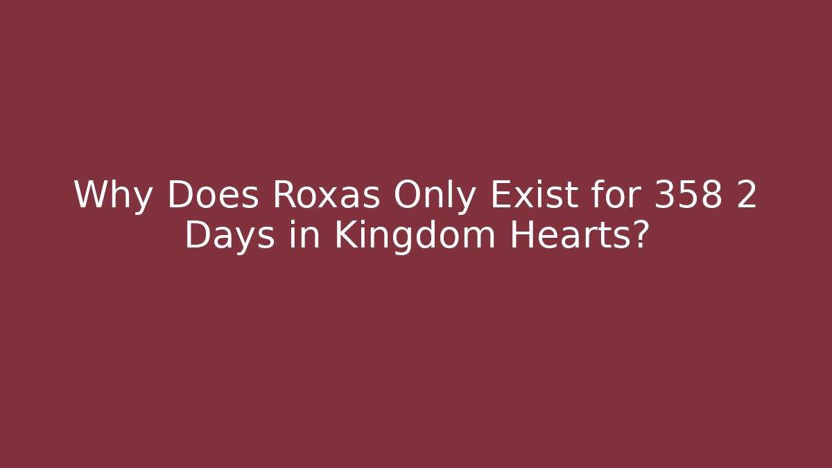 Why Does Roxas Only Exist for 358 2 Days in Kingdom Hearts?