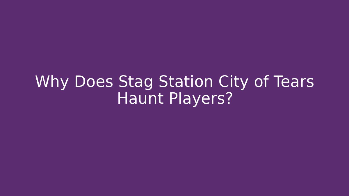Why Does Stag Station City of Tears Haunt Players?