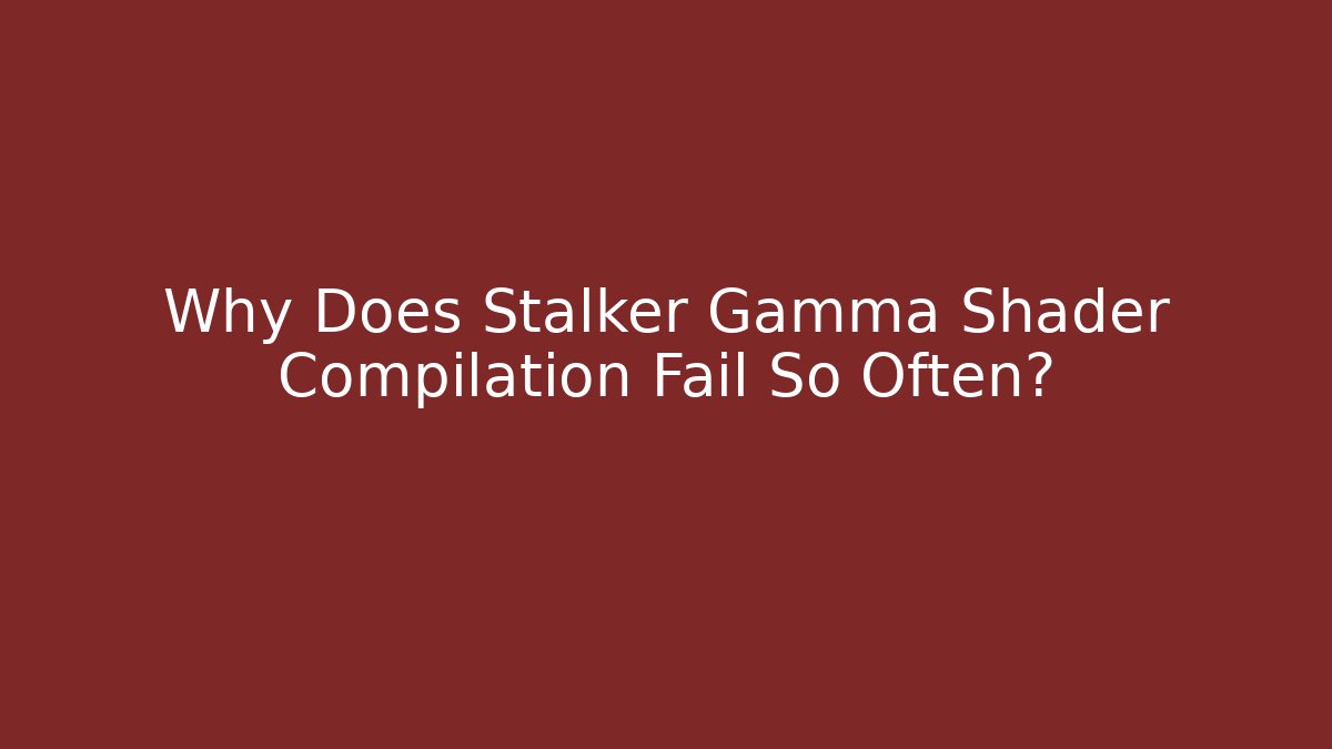Why Does Stalker Gamma Shader Compilation Fail So Often?