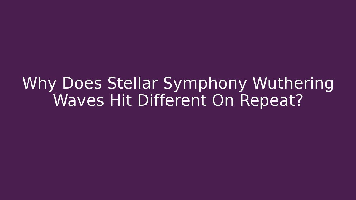 Why Does Stellar Symphony Wuthering Waves Hit Different On Repeat?