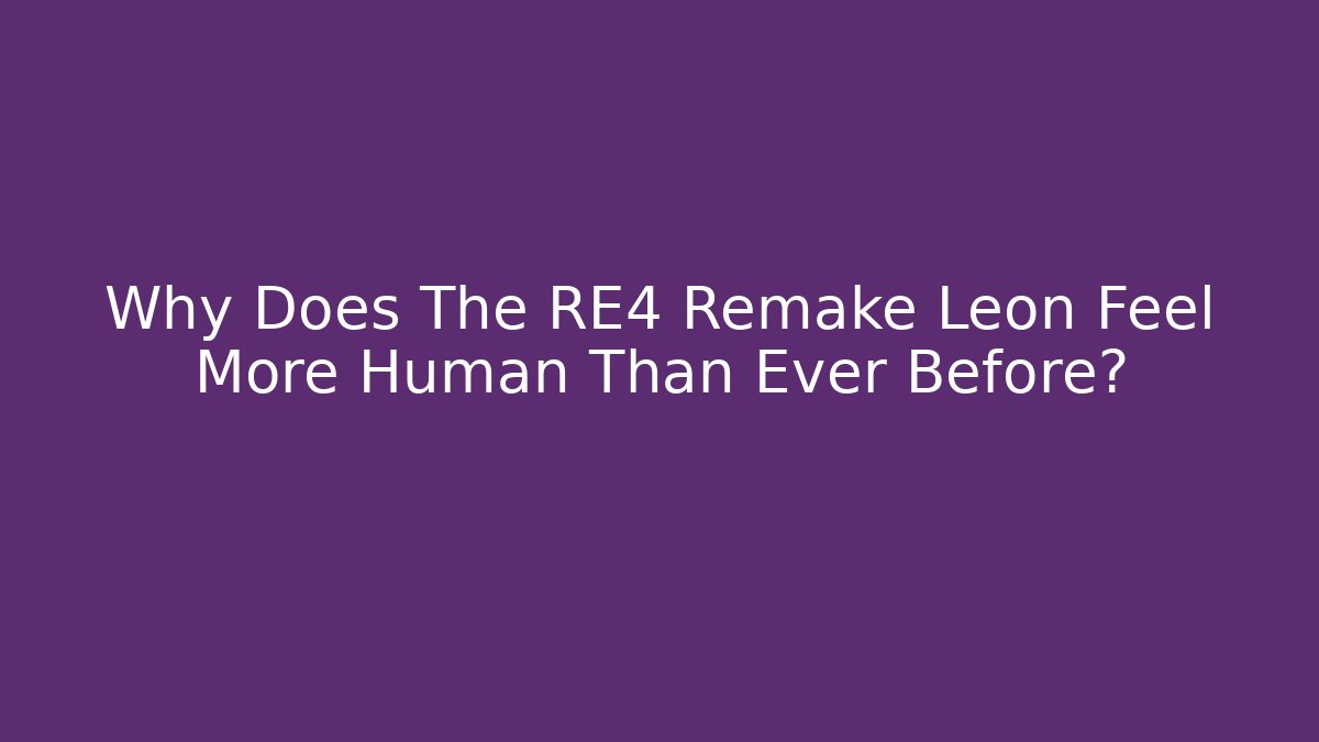 Why Does The RE4 Remake Leon Feel More Human Than Ever Before?